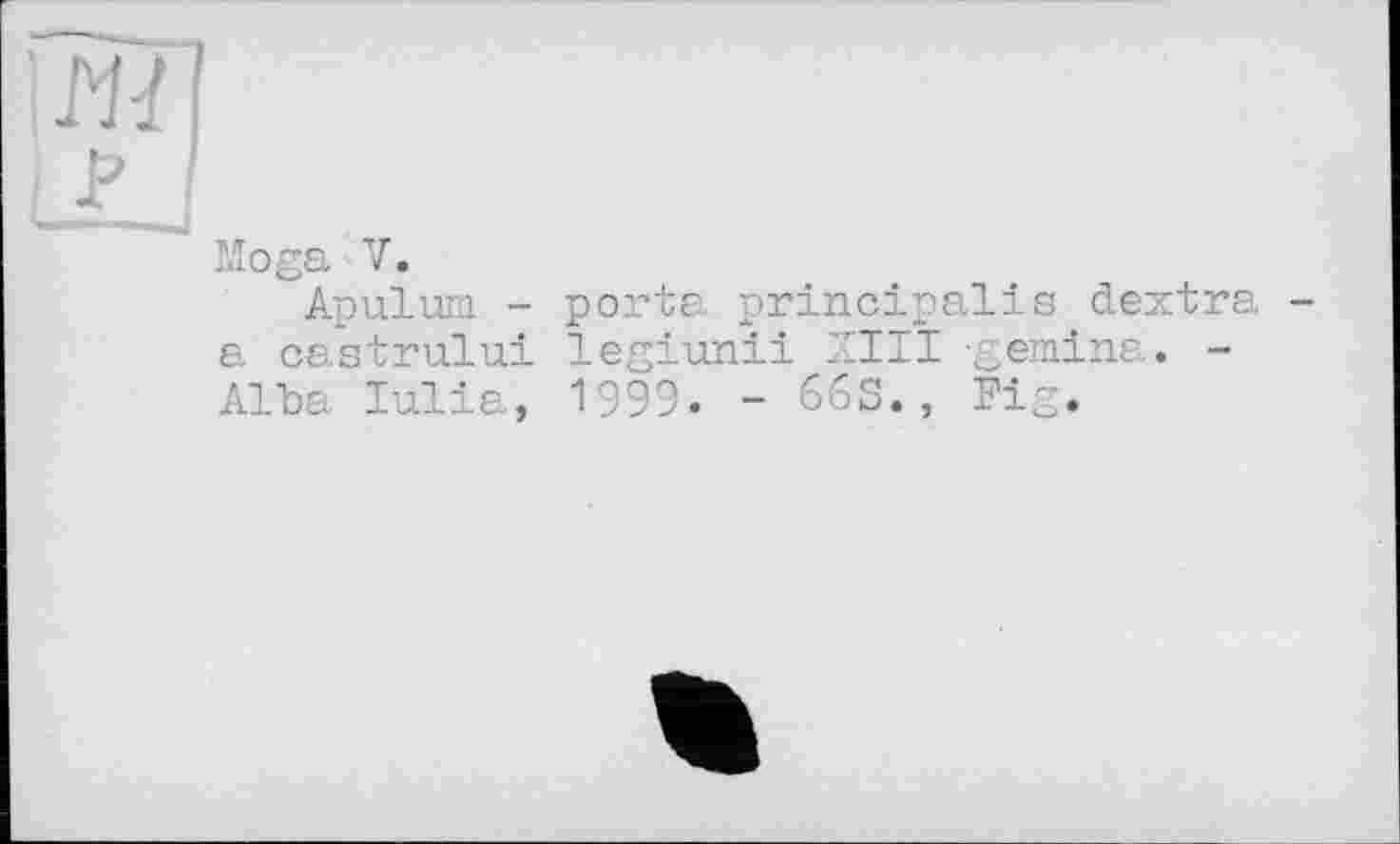 ﻿Moga V.
Apulum -a castrului Alla Iulia,
porta principalis dextra -
legiunii XIII -gemina. -1999. - 66S., Fig.